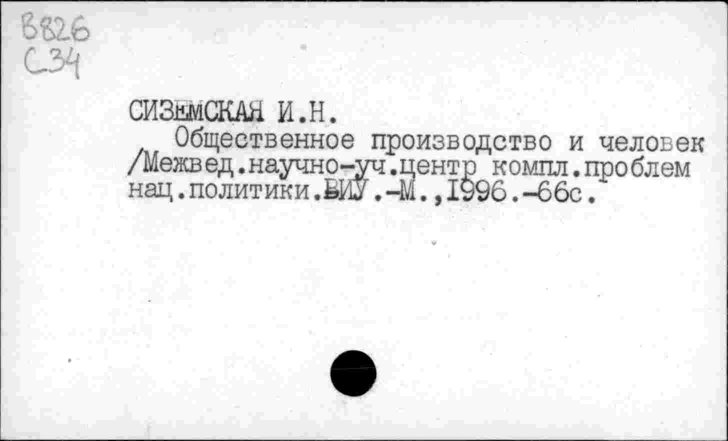 ﻿
СИЗжСКАЯ И.Н.
Общественное производство и человек /Межвед .научно-уч.центр компл.проблем нац.политики.ёш.-М.,1996.-66с.